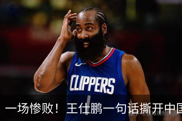 一场惨败！王仕鹏一句话撕开中国篮球遮羞布：联赛20分，国际赛0分！
