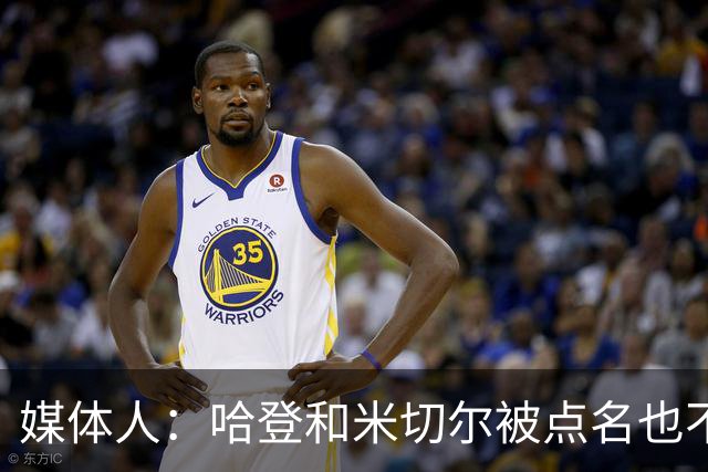 媒体人：哈登&米切尔被点名也不能换下 因此沃特森&泰森很重要